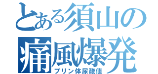 とある須山の痛風爆発（プリン体尿酸値）