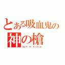 とある吸血鬼の神の槍（スピア・ザ・グングニル）