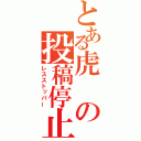 とある虎の投稿停止（レスストッパー）