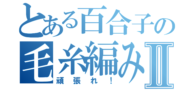 とある百合子の毛糸編みⅡ（頑張れ！）