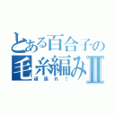 とある百合子の毛糸編みⅡ（頑張れ！）