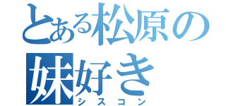 とある松原の妹好き（シスコン）