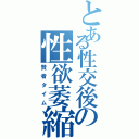 とある性交後の性欲萎縮（賢者タイム）