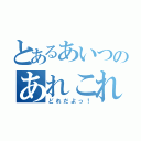 とあるあいつのあれこれ（どれだよっ！）