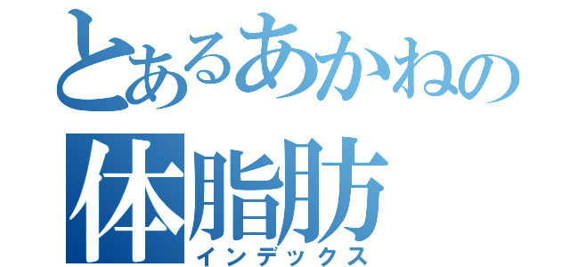 とあるあかねの体脂肪（インデックス）