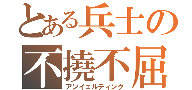 とある兵士の不撓不屈（アンイェルディング）