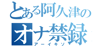 とある阿久津のオナ禁録（アーイキソ）