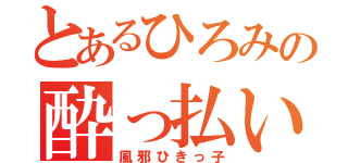 とあるひろみの酔っ払い（風邪ひきっ子）