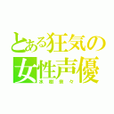 とある狂気の女性声優（水樹奈々）