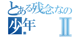 とある残念なの少年Ⅱ（樂）