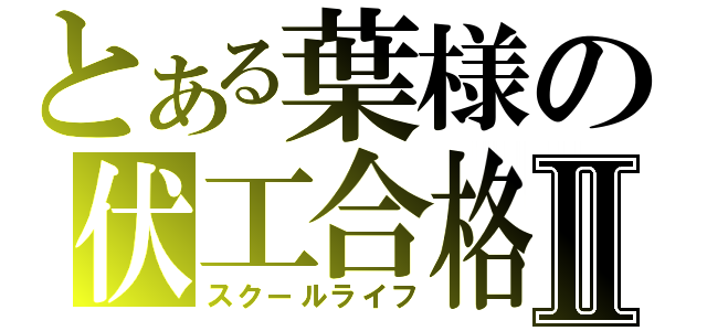 とある葉様の伏工合格Ⅱ（スクールライフ）