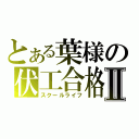 とある葉様の伏工合格Ⅱ（スクールライフ）