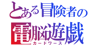 とある冒険者の電脳遊戯（カードワース）