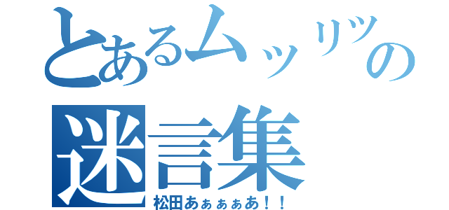 とあるムッリツの迷言集（松田あぁぁぁあ！！）