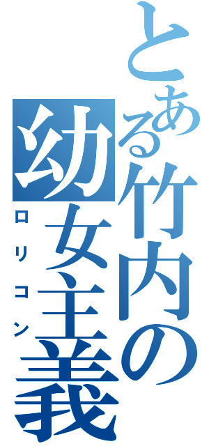 とある竹内の幼女主義（ロリコン）