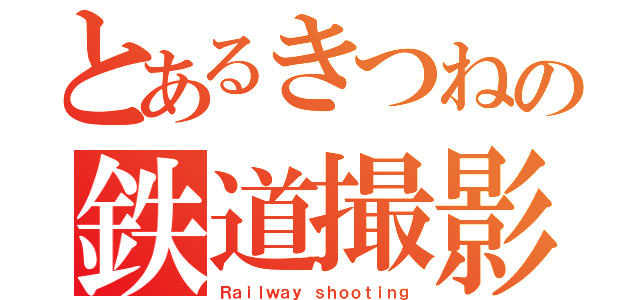 とあるきつねの鉄道撮影（Ｒａｉｌｗａｙ ｓｈｏｏｔｉｎｇ）