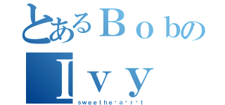 とあるＢｏｂのＩｖｙ（ｓｗｅｅｔｈｅ ａ ｒ ｔ）