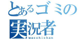 とあるゴミの実況者（ｗａｃｃｈｉｃｈａｎ）