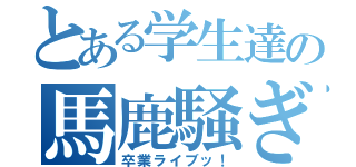 とある学生達の馬鹿騒ぎ（卒業ライブッ！）