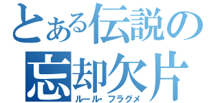 とある伝説の忘却欠片（ルール・フラグメ）