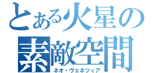 とある火星の素敵空間（ネオ・ヴェネツィア）