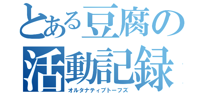 とある豆腐の活動記録（オルタナティブトーフズ）