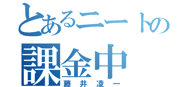 とあるニートの課金中（藤井凌一）