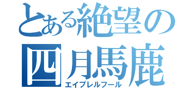 とある絶望の四月馬鹿（エイプレルフール）