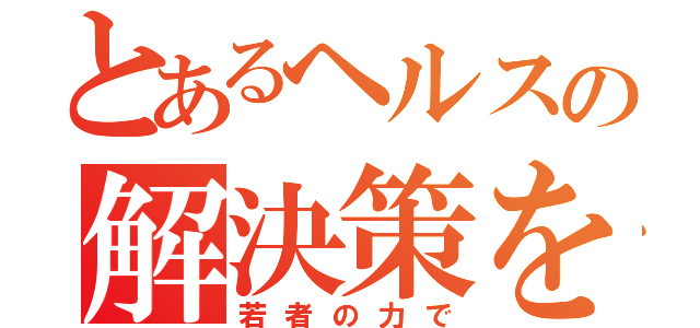 とあるヘルスの解決策を（若者の力で）