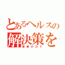 とあるヘルスの解決策を（若者の力で）