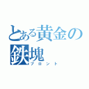 とある黄金の鉄塊（ブロント）