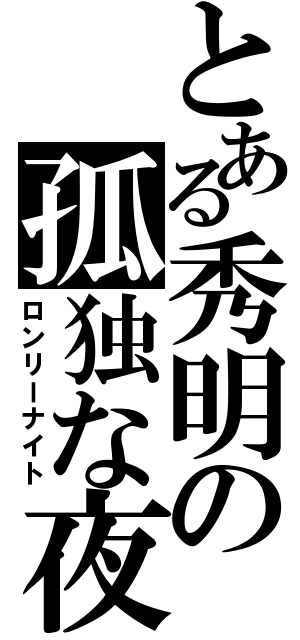 とある秀明の孤独な夜（ロンリーナイト）