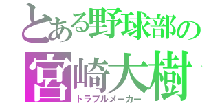 とある野球部の宮崎大樹（トラブルメーカー）