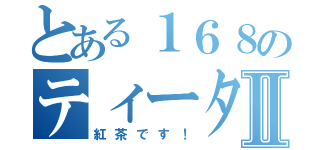 とある１６８のティータイムⅡ（紅茶です！）