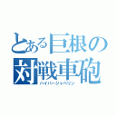 とある巨根の対戦車砲（ハイパージャベリン）