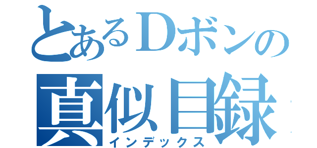 とあるＤボンの真似目録（インデックス）