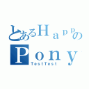 とあるＨａｐｐｙのＰｏｎｙ（ＴｅｓｔＴｅｓｔ）