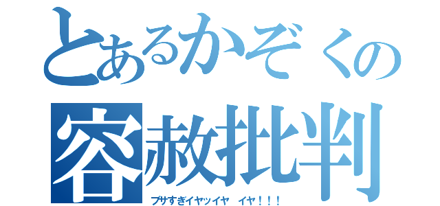 とあるかぞくの容赦批判（ブサすぎイヤッイヤ イヤ！！！）