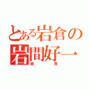 とある岩倉の岩間好一（糖質）