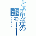 とある男達のホモーー（やらないか）