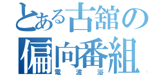 とある古舘の偏向番組（電波浴）