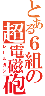 とある６組の超電磁砲（レールガン）