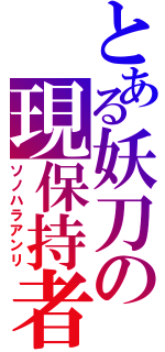 とある妖刀の現保持者（ソノハラアンリ）