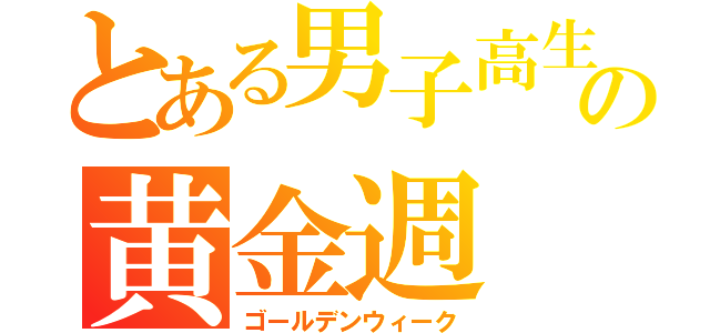 とある男子高生の黄金週（ゴールデンウィーク）