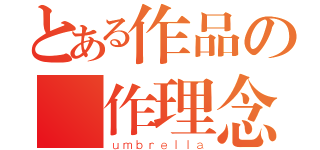 とある作品の創作理念（ｕｍｂｒｅｌｌａ）