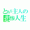 とある主人の悲惨人生（）