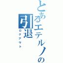 とあるエテルノの引退（ログアウト）