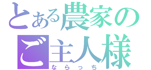 とある農家のご主人様（ならっち）