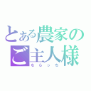 とある農家のご主人様（ならっち）