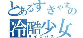 とあるすきゃまにの冷酷少女（サイコパス）